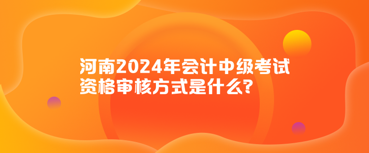 河南2024年會(huì)計(jì)中級(jí)考試資格審核方式是什么？