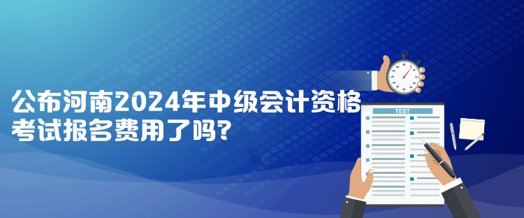 公布河南2024年中級會計資格考試報名費用了嗎？