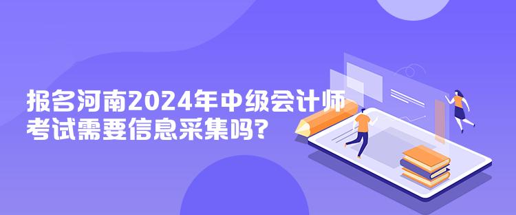 報名河南2024年中級會計師考試需要信息采集嗎？