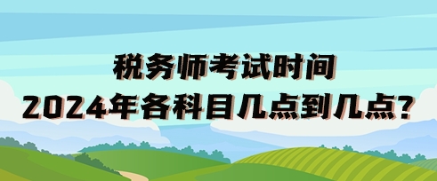 稅務(wù)師考試時(shí)間2024年各科目幾點(diǎn)到幾點(diǎn)？