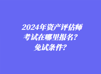 2024年資產(chǎn)評(píng)估師考試在哪里報(bào)名？免試條件？