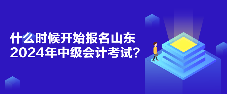 什么時候開始報名山東2024年中級會計考試？