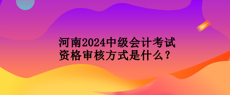 河南2024中級(jí)會(huì)計(jì)考試資格審核方式是什么？