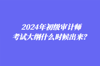 2024年初級(jí)審計(jì)師考試大綱什么時(shí)候出來？