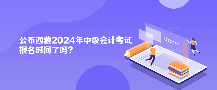 公布西藏2024年中級(jí)會(huì)計(jì)考試報(bào)名時(shí)間了嗎？