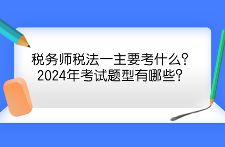 稅務(wù)師稅法一主要考什么？2024年考試題型有哪些？