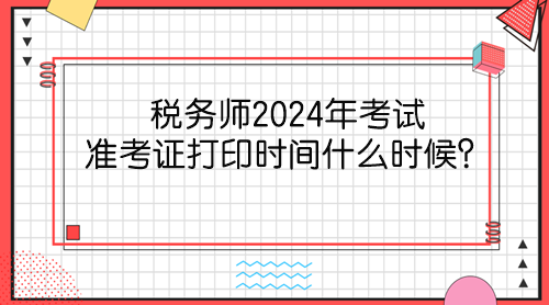 稅務(wù)師2024年考試準(zhǔn)考證打印時(shí)間什么時(shí)候？