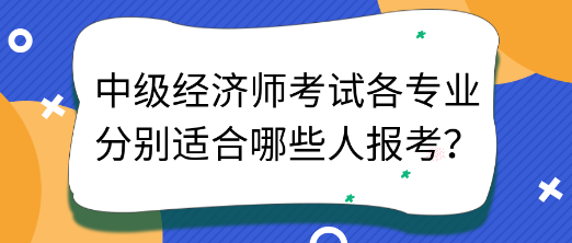 中級經(jīng)濟師考試各專業(yè)分別適合哪些人報考？