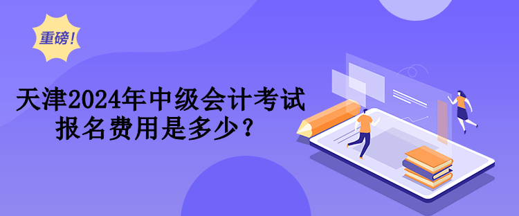 天津2024年中級(jí)會(huì)計(jì)考試報(bào)名費(fèi)用是多少？