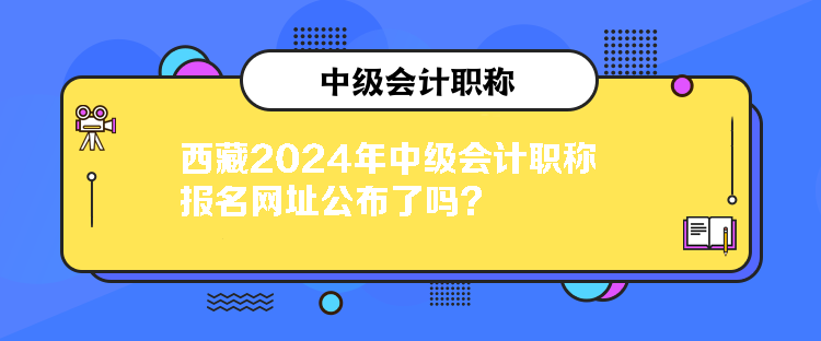 西藏2024年中級(jí)會(huì)計(jì)職稱報(bào)名網(wǎng)址公布了嗎？