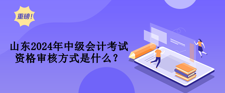 山東2024年中級會計考試資格審核方式是什么？