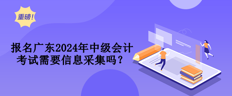 報(bào)名廣東2024年中級(jí)會(huì)計(jì)考試需要信息采集嗎？