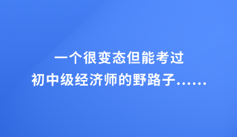 一個很變態(tài)但能考過初中級經濟師的野路子......