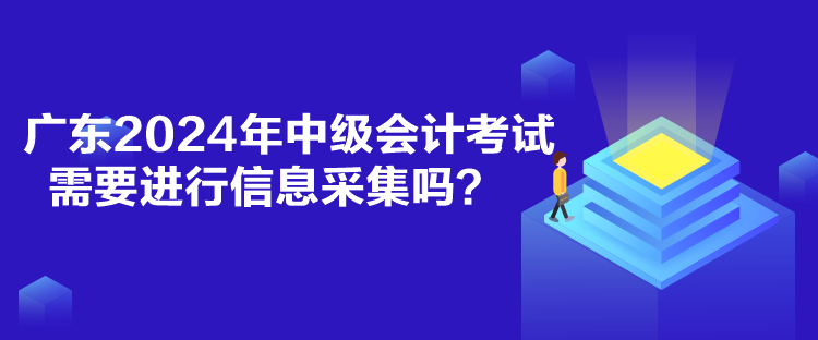 廣東2024年中級會計考試需要進行信息采集嗎？