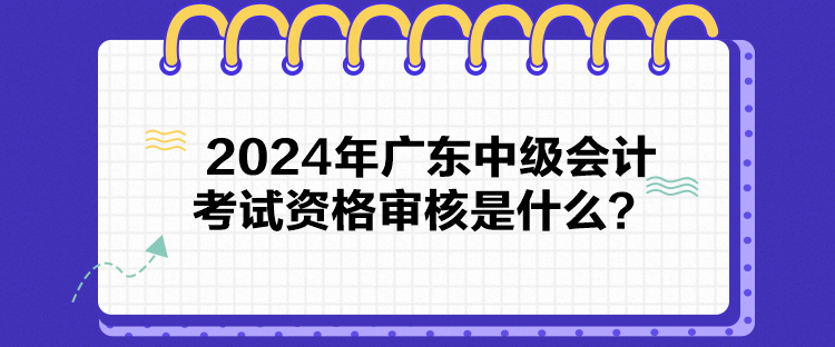 2024年廣東中級(jí)會(huì)計(jì)考試資格審核是什么？