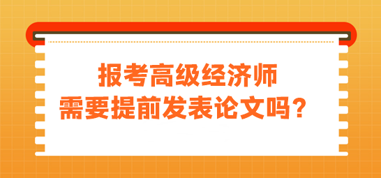 報(bào)考高級(jí)經(jīng)濟(jì)師需要提前發(fā)表論文嗎？