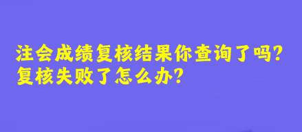 注會成績復(fù)核結(jié)果你查詢了嗎？復(fù)核失敗了怎么辦？