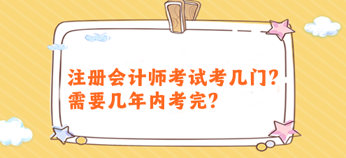 注冊(cè)會(huì)計(jì)師考試考幾門(mén)？需要幾年內(nèi)考完？