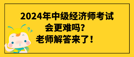 2024年中級經(jīng)濟師考試會更難嗎？老師解答來了！