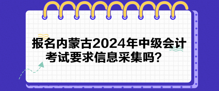 報名內(nèi)蒙古2024年中級會計考試要求信息采集嗎？