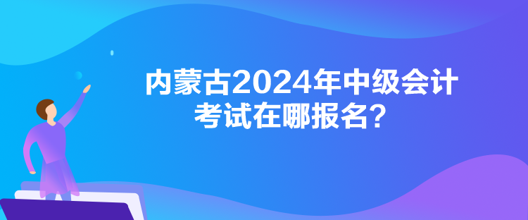 內(nèi)蒙古2024年中級(jí)會(huì)計(jì)考試在哪報(bào)名？