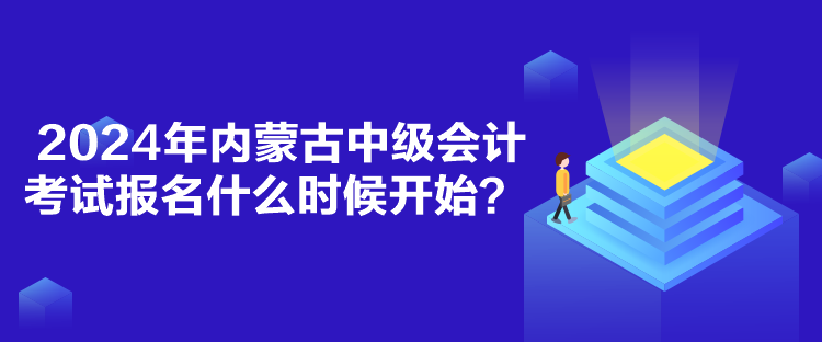 2024年內(nèi)蒙古中級會計考試報名什么時候開始？