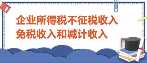 企業(yè)所得稅不征稅收入、免稅收入和減計收入