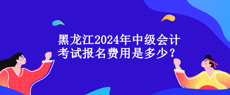 黑龍江2024年中級(jí)會(huì)計(jì)考試報(bào)名費(fèi)用是多少？