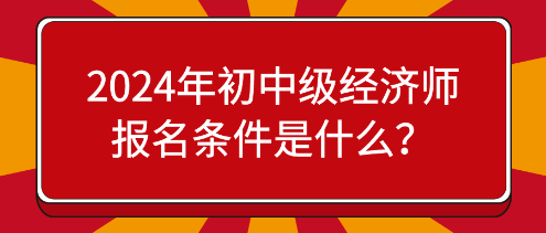 2024年初中級經(jīng)濟師報名條件是什么？