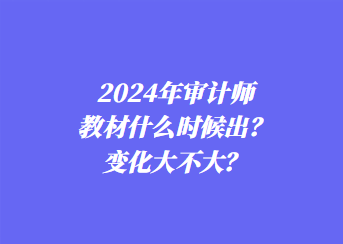 2024年審計(jì)師教材什么時(shí)候出？變化大不大？