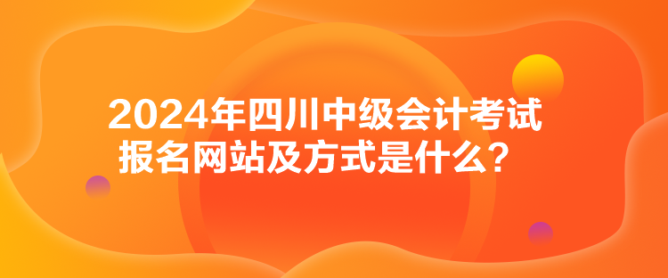 2024年四川中級會計(jì)考試報(bào)名網(wǎng)站及方式是什么？