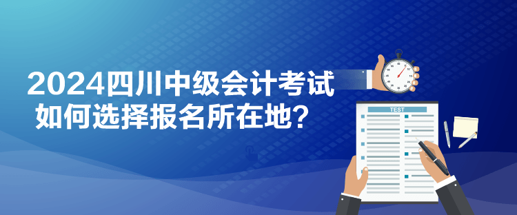 2024四川中級會計考試如何選擇報名所在地？