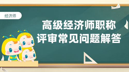 【答疑專欄】高級經(jīng)濟(jì)師職稱評審常見問題解答