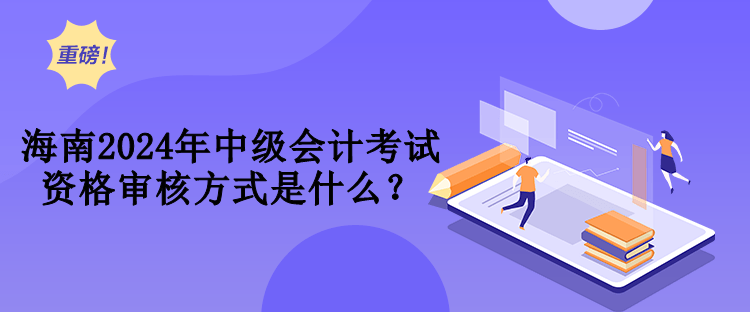 海南2024年中級會計考試資格審核方式是什么？