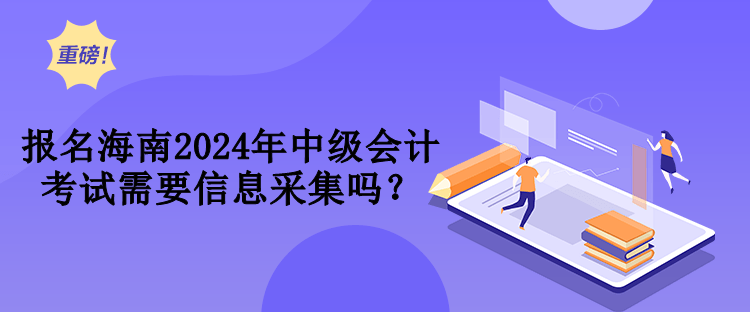 報(bào)名海南2024年中級(jí)會(huì)計(jì)考試需要信息采集嗎？