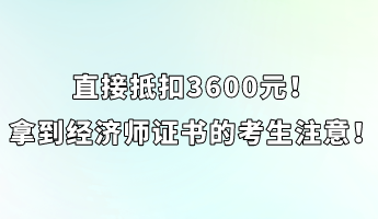 直接抵扣3600元！拿到經(jīng)濟(jì)師證書(shū)的考生注意！