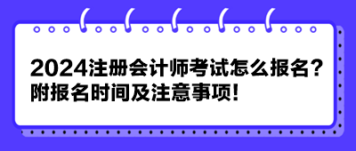 2024注冊(cè)會(huì)計(jì)師考試怎么報(bào)名？附報(bào)名時(shí)間及注意事項(xiàng)！