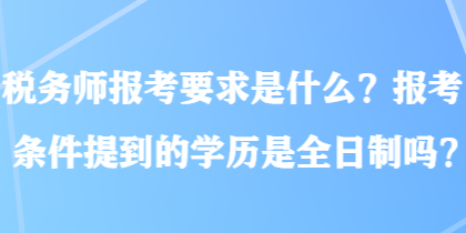 稅務(wù)師報(bào)考要求是什么？報(bào)考條件提到的學(xué)歷是全日制嗎？