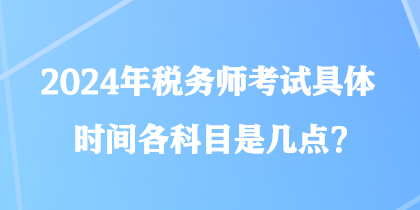 2024年稅務(wù)師考試具體時間各科目是幾點？