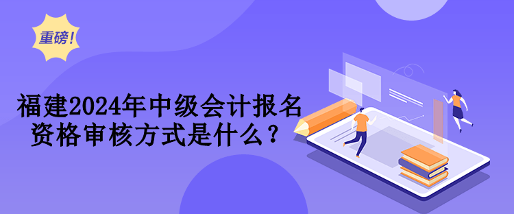 福建2024年中級會計(jì)資格審核方式是什么？