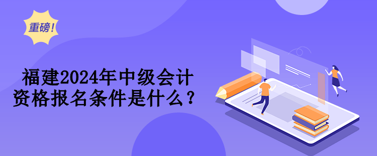 福建2024年中級會計資格報名條件是什么？