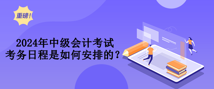 2024年中級會計考試考務(wù)日程是如何安排的？