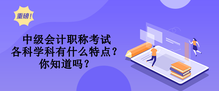 中級會計職稱考試各科學(xué)科有什么特點？你知道嗎？