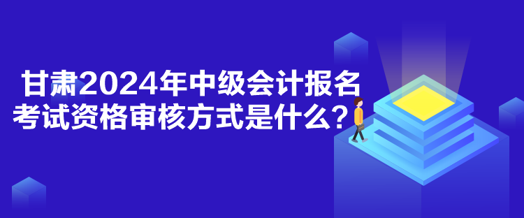 甘肅2024年中級會計報名考試資格審核方式是什么？