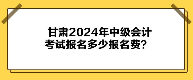 甘肅2024年中級(jí)會(huì)計(jì)考試報(bào)名多少報(bào)名費(fèi)？