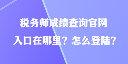 稅務(wù)師成績(jī)查詢(xún)官網(wǎng)入口在哪里？怎么登陸？