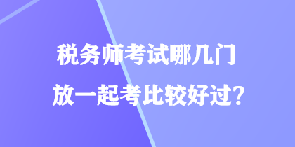 稅務(wù)師考試哪幾門放一起考比較好過？