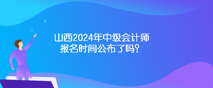 山西2024年中級(jí)會(huì)計(jì)師報(bào)名時(shí)間公布了嗎？