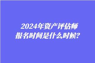 2024年資產(chǎn)評(píng)估師報(bào)名時(shí)間是什么時(shí)候？