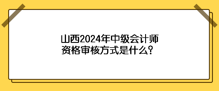 山西2024年中級會計師資格審核方式是什么？